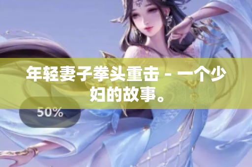 年轻妻子拳头重击 – 一个少妇的故事。