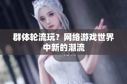 群体轮流玩？网络游戏世界中新的潮流
