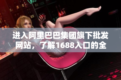 进入阿里巴巴集团旗下批发网站，了解1688入口的全方位使用指南