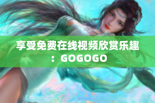 享受免费在线视频欣赏乐趣：GOGOGO