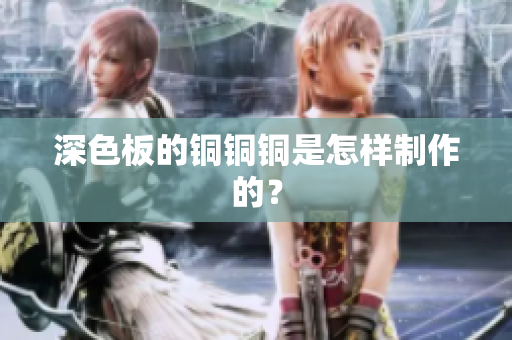 深色板的铜铜铜是怎样制作的？