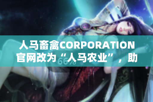 人马畜禽CORPORATION官网改为“人马农业”，助力现代化畜牧业发展