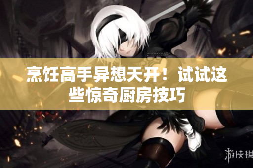 烹饪高手异想天开！试试这些惊奇厨房技巧