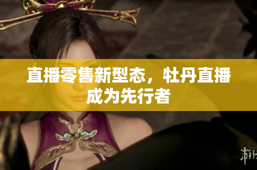 直播零售新型态，牡丹直播成为先行者
