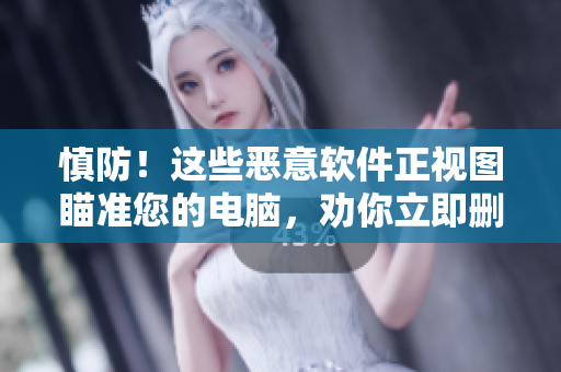慎防！这些恶意软件正视图瞄准您的电脑，劝你立即删除！