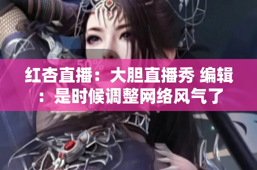 红杏直播：大胆直播秀 编辑：是时候调整网络风气了
