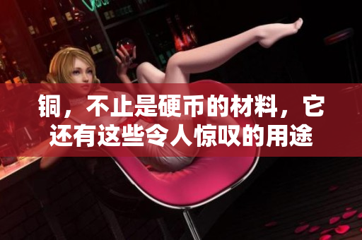 铜，不止是硬币的材料，它还有这些令人惊叹的用途