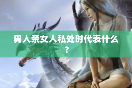 男人亲女人私处时代表什么？
