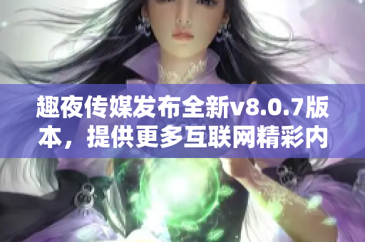 趣夜传媒发布全新v8.0.7版本，提供更多互联网精彩内容！