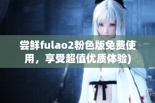 尝鲜fulao2粉色版免费使用，享受超值优质体验)