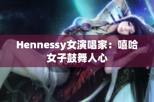 Hennessy女演唱家：嘻哈女子鼓舞人心