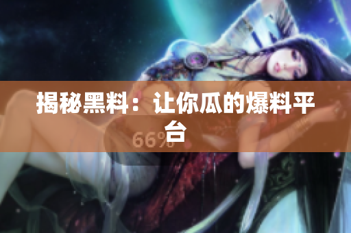 揭秘黑料：让你瓜的爆料平台