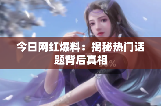 今日网红爆料：揭秘热门话题背后真相