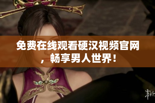 免费在线观看硬汉视频官网，畅享男人世界！