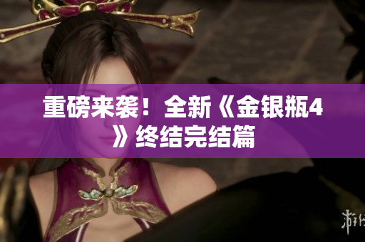 重磅来袭！全新《金银瓶4》终结完结篇