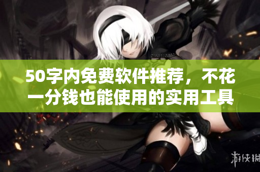 50字内免费软件推荐，不花一分钱也能使用的实用工具！