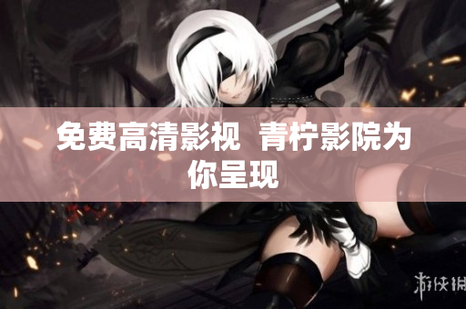 免费高清影视  青柠影院为你呈现