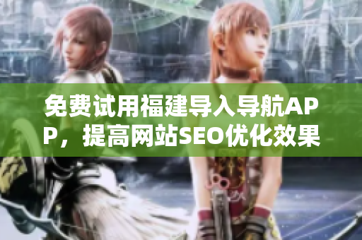 免费试用福建导入导航APP，提高网站SEO优化效果！