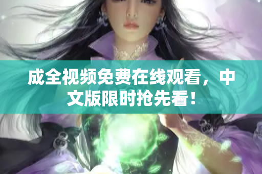 成全视频免费在线观看，中文版限时抢先看！