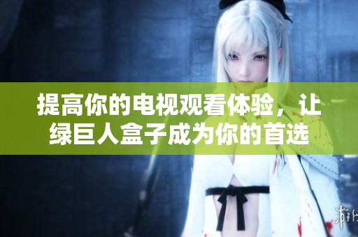 提高你的电视观看体验，让绿巨人盒子成为你的首选