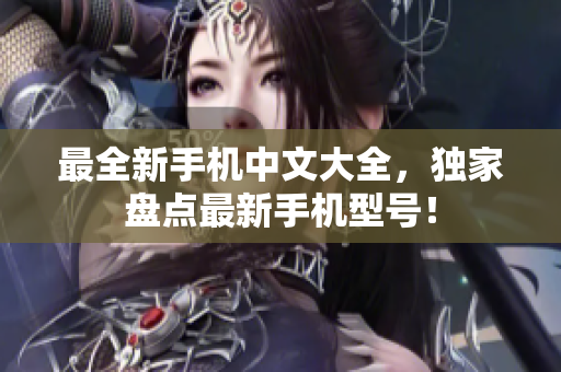 最全新手机中文大全，独家盘点最新手机型号！