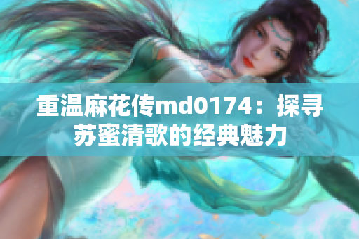 重温麻花传md0174：探寻苏蜜清歌的经典魅力
