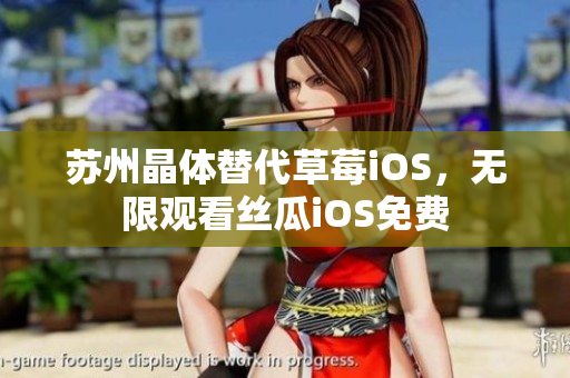 苏州晶体替代草莓iOS，无限观看丝瓜iOS免费