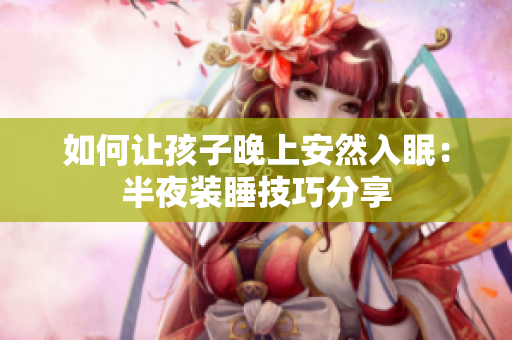 如何让孩子晚上安然入眠：半夜装睡技巧分享