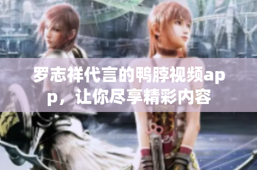 罗志祥代言的鸭脖视频app，让你尽享精彩内容