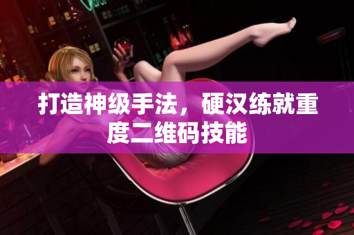 打造神级手法，硬汉练就重度二维码技能