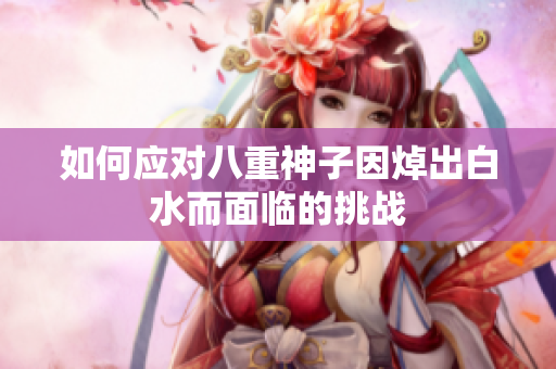如何应对八重神子因焯出白水而面临的挑战