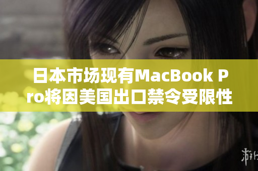 日本市场现有MacBook Pro将因美国出口禁令受限性降低销售