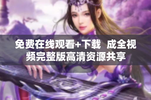 免费在线观看+下载  成全视频完整版高清资源共享
