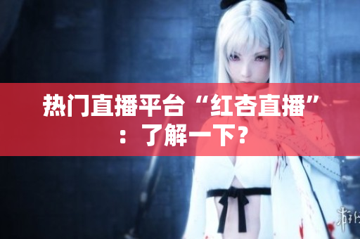 热门直播平台“红杏直播”：了解一下？