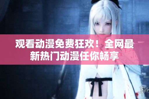 观看动漫免费狂欢！全网最新热门动漫任你畅享