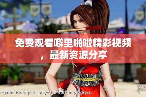 免费观看噼里啪啦精彩视频，最新资源分享