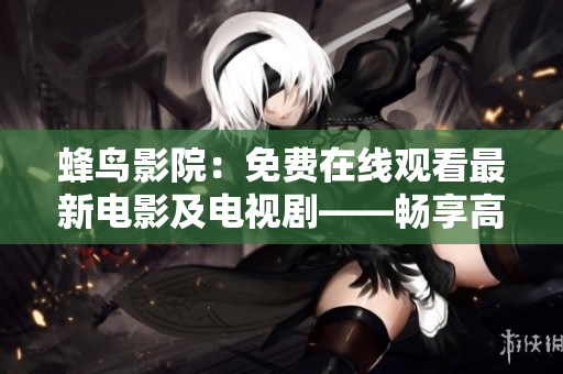 蜂鸟影院：免费在线观看最新电影及电视剧——畅享高清电影电视剧，尽在蜂鸟影院