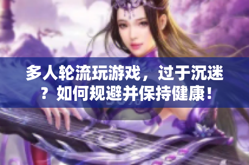 多人轮流玩游戏，过于沉迷？如何规避并保持健康！
