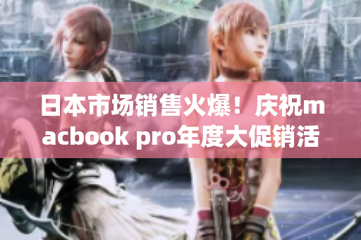 日本市场销售火爆！庆祝macbook pro年度大促销活动