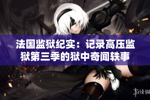 法国监狱纪实：记录高压监狱第三季的狱中奇闻轶事