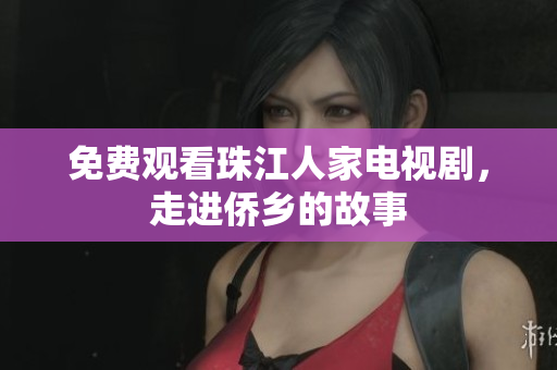 免费观看珠江人家电视剧，走进侨乡的故事