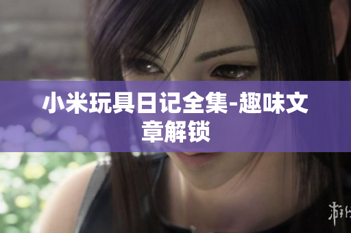 小米玩具日记全集-趣味文章解锁