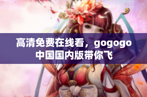 高清免费在线看，gogogo中国国内版带你飞