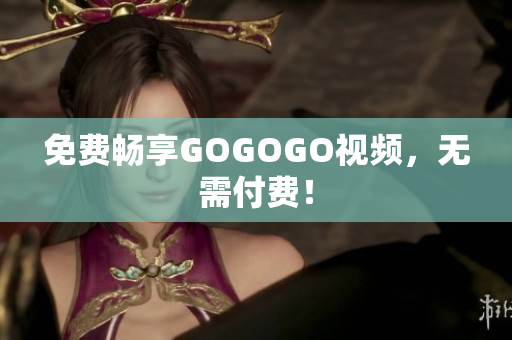 免费畅享GOGOGO视频，无需付费！
