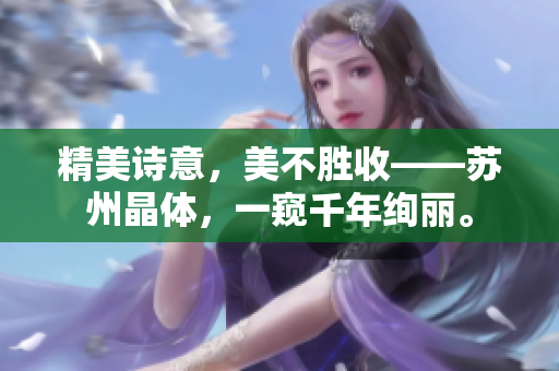 精美诗意，美不胜收——苏州晶体，一窥千年绚丽。