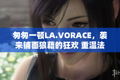 匆匆一顿LA.VORACE，袭来铺面狼藉的狂欢 重温法国的电影经典
