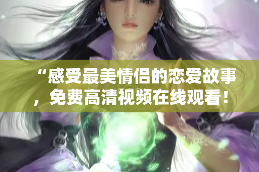 “感受最美情侣的恋爱故事，免费高清视频在线观看！”