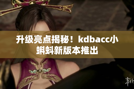 升级亮点揭秘！kdbacc小蝌蚪新版本推出