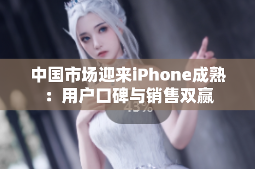 中国市场迎来iPhone成熟：用户口碑与销售双赢
