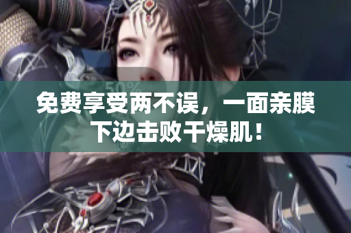免费享受两不误，一面亲膜下边击败干燥肌！